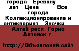 1.1) города : Еревану - 2750 лет › Цена ­ 149 - Все города Коллекционирование и антиквариат » Значки   . Алтай респ.,Горно-Алтайск г.